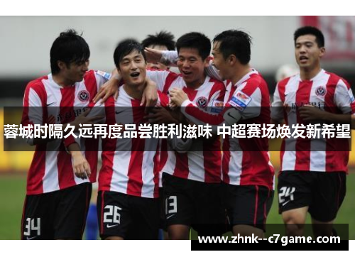 蓉城时隔久远再度品尝胜利滋味 中超赛场焕发新希望 蓉城时隔久远再度品尝胜利滋味 中超赛场焕发新希望