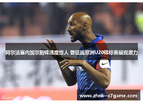 阿尔法塞内加尔前锋速度惊人 曾征战非洲U20锦标赛展现潜力 阿尔法塞内加尔前锋速度惊人 曾征战非洲U20锦标赛展现潜力