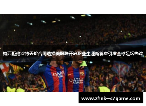 梅西拒绝沙特天价合同选择美职联开启职业生涯新篇章引发全球足坛热议 梅西拒绝沙特天价合同选择美职联开启职业生涯新篇章引发全球足坛热议