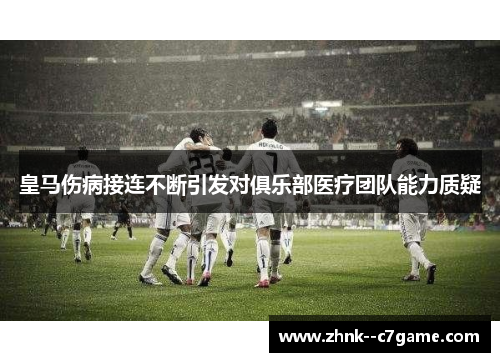 皇马伤病接连不断引发对俱乐部医疗团队能力质疑 皇马伤病接连不断引发对俱乐部医疗团队能力质疑