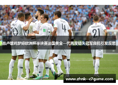 高卢雄鸡梦碎欧洲杯半决赛法国黄金一代再度错失冠军良机引发反思 高卢雄鸡梦碎欧洲杯半决赛法国黄金一代再度错失冠军良机引发反思