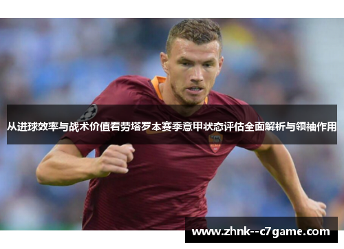 从进球效率与战术价值看劳塔罗本赛季意甲状态评估全面解析与领袖作用 从进球效率与战术价值看劳塔罗本赛季意甲状态评估全面解析与领袖作用