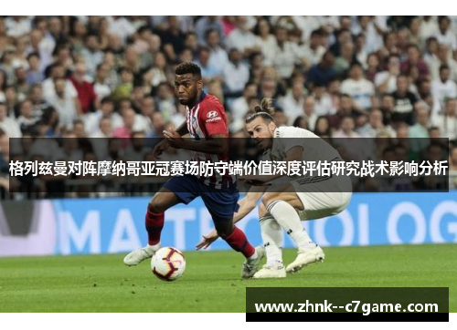 格列兹曼对阵摩纳哥亚冠赛场防守端价值深度评估研究战术影响分析 格列兹曼对阵摩纳哥亚冠赛场防守端价值深度评估研究战术影响分析