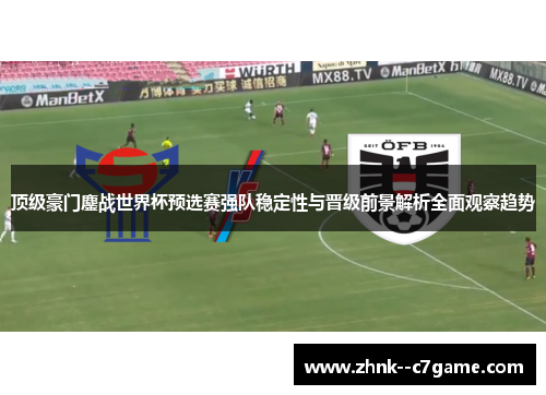 顶级豪门鏖战世界杯预选赛强队稳定性与晋级前景解析全面观察趋势 顶级豪门鏖战世界杯预选赛强队稳定性与晋级前景解析全面观察趋势