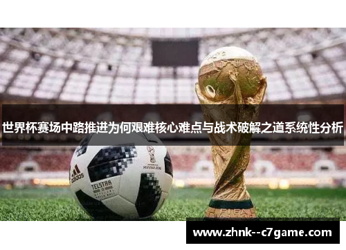 世界杯赛场中路推进为何艰难核心难点与战术破解之道系统性分析 世界杯赛场中路推进为何艰难核心难点与战术破解之道系统性分析