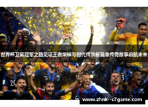世界杯卫冕冠军之路见证王者荣耀与时代传承新篇章传奇故事启航未来 世界杯卫冕冠军之路见证王者荣耀与时代传承新篇章传奇故事启航未来