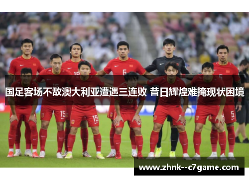 国足客场不敌澳大利亚遭遇三连败 昔日辉煌难掩现状困境 国足客场不敌澳大利亚遭遇三连败 昔日辉煌难掩现状困境